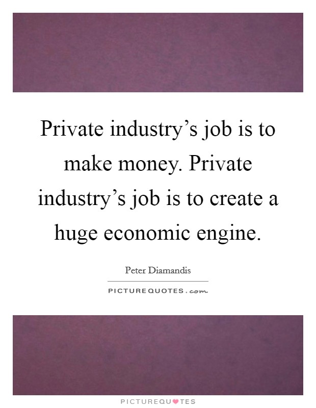 Private industry's job is to make money. Private industry's job is to create a huge economic engine. Picture Quote #1