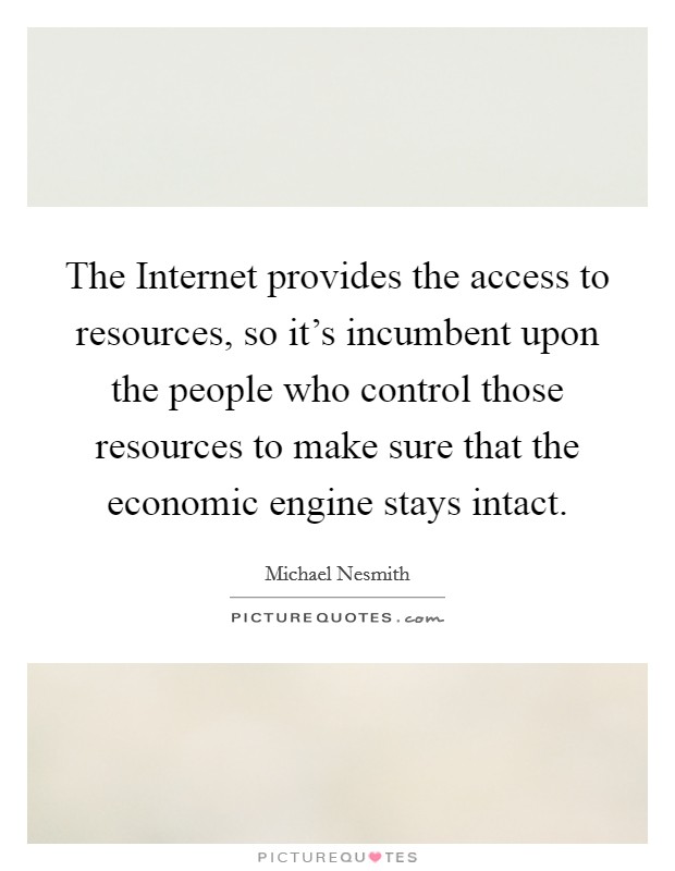 The Internet provides the access to resources, so it's incumbent upon the people who control those resources to make sure that the economic engine stays intact. Picture Quote #1