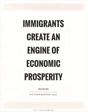 Immigrants create an engine of economic prosperity Picture Quote #1