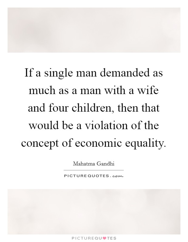 If a single man demanded as much as a man with a wife and four children, then that would be a violation of the concept of economic equality. Picture Quote #1