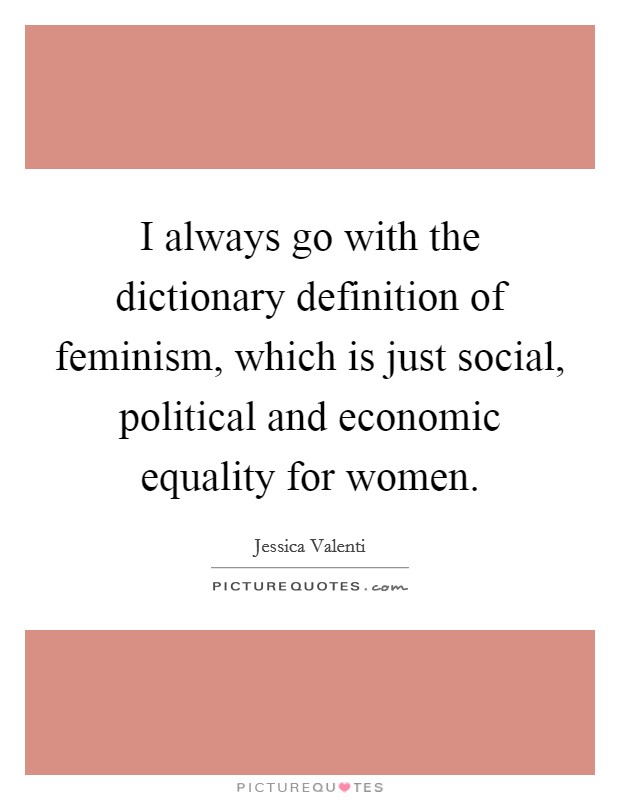 I always go with the dictionary definition of feminism, which is just social, political and economic equality for women. Picture Quote #1