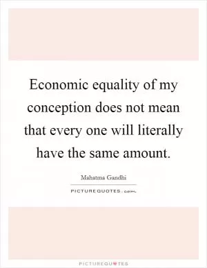 Economic equality of my conception does not mean that every one will literally have the same amount Picture Quote #1