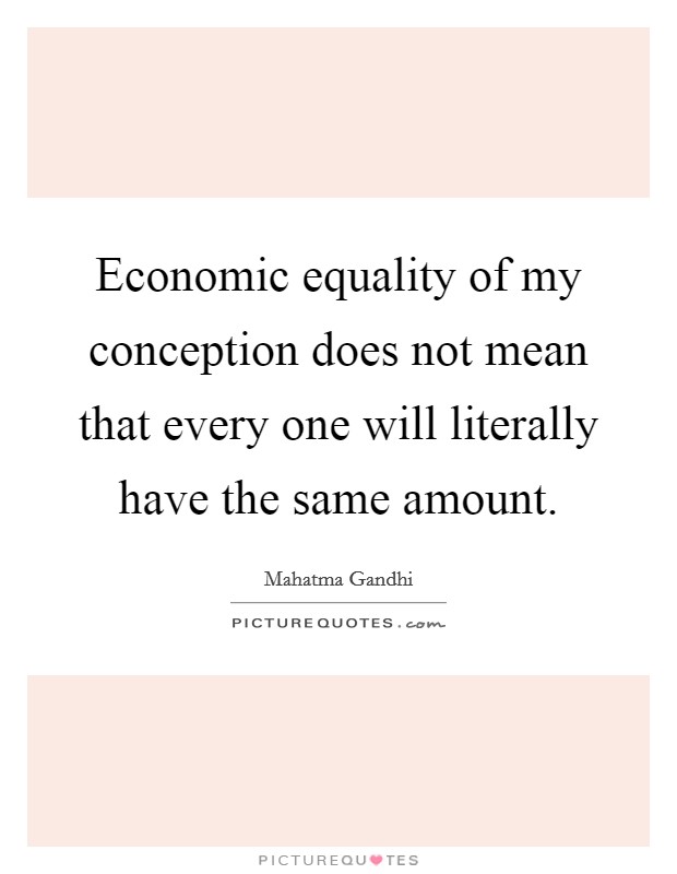 Economic equality of my conception does not mean that every one will literally have the same amount. Picture Quote #1