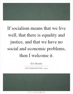 If socialism means that we live well, that there is equality and justice, and that we have no social and economic problems, then I welcome it Picture Quote #1