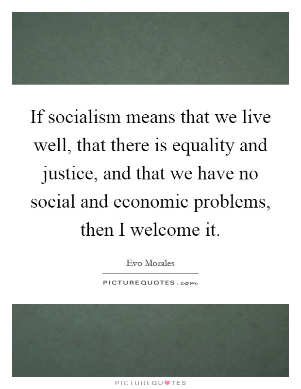 If socialism means that we live well, that there is equality and justice, and that we have no social and economic problems, then I welcome it. Picture Quote #1