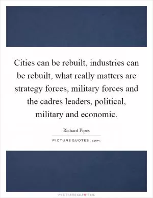 Cities can be rebuilt, industries can be rebuilt, what really matters are strategy forces, military forces and the cadres leaders, political, military and economic Picture Quote #1
