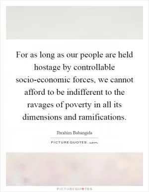 For as long as our people are held hostage by controllable socio-economic forces, we cannot afford to be indifferent to the ravages of poverty in all its dimensions and ramifications Picture Quote #1