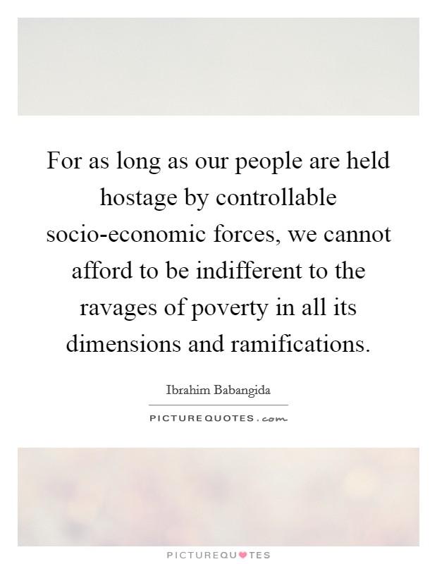 For as long as our people are held hostage by controllable socio-economic forces, we cannot afford to be indifferent to the ravages of poverty in all its dimensions and ramifications. Picture Quote #1