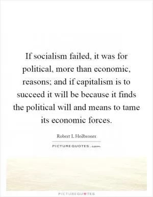 If socialism failed, it was for political, more than economic, reasons; and if capitalism is to succeed it will be because it finds the political will and means to tame its economic forces Picture Quote #1