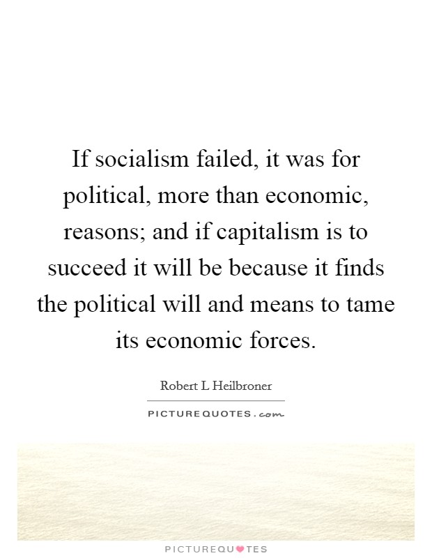 If socialism failed, it was for political, more than economic, reasons; and if capitalism is to succeed it will be because it finds the political will and means to tame its economic forces. Picture Quote #1