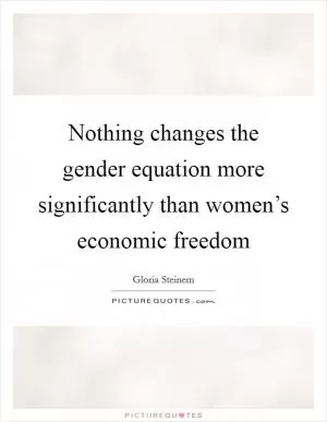 Nothing changes the gender equation more significantly than women’s economic freedom Picture Quote #1