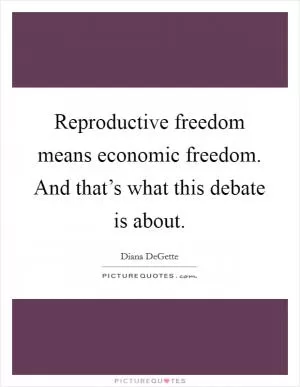 Reproductive freedom means economic freedom. And that’s what this debate is about Picture Quote #1