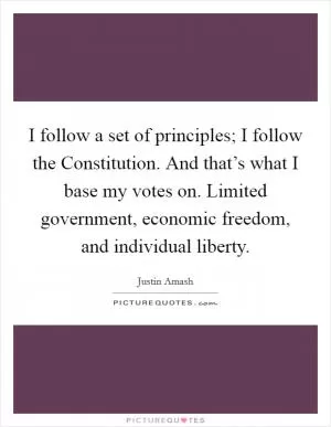 I follow a set of principles; I follow the Constitution. And that’s what I base my votes on. Limited government, economic freedom, and individual liberty Picture Quote #1