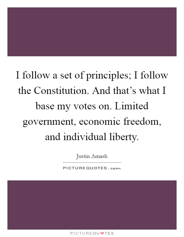 I follow a set of principles; I follow the Constitution. And that's what I base my votes on. Limited government, economic freedom, and individual liberty. Picture Quote #1