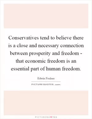 Conservatives tend to believe there is a close and necessary connection between prosperity and freedom - that economic freedom is an essential part of human freedom Picture Quote #1