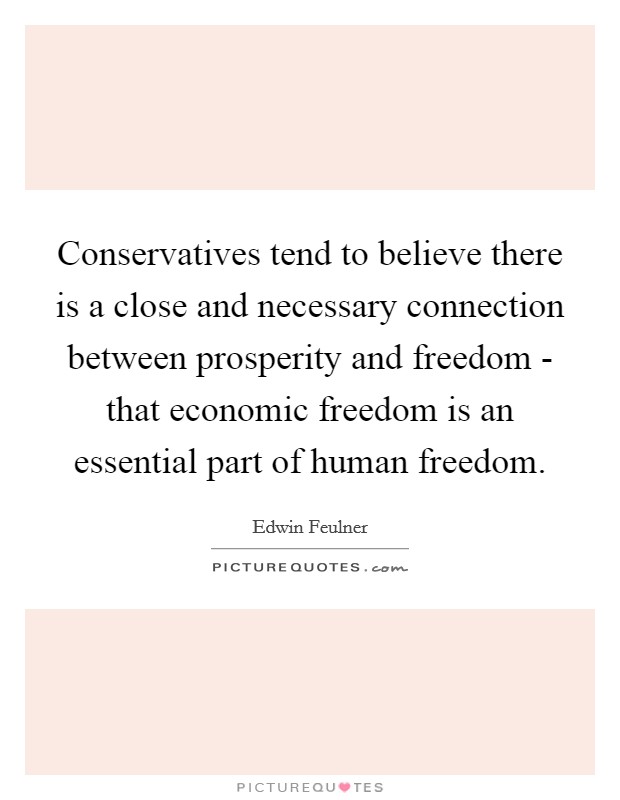 Conservatives tend to believe there is a close and necessary connection between prosperity and freedom - that economic freedom is an essential part of human freedom. Picture Quote #1