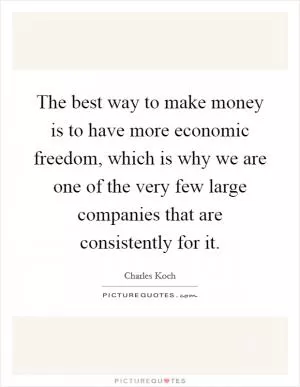 The best way to make money is to have more economic freedom, which is why we are one of the very few large companies that are consistently for it Picture Quote #1