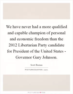 We have never had a more qualified and capable champion of personal and economic freedom than the 2012 Libertarian Party candidate for President of the United States - Governor Gary Johnson Picture Quote #1