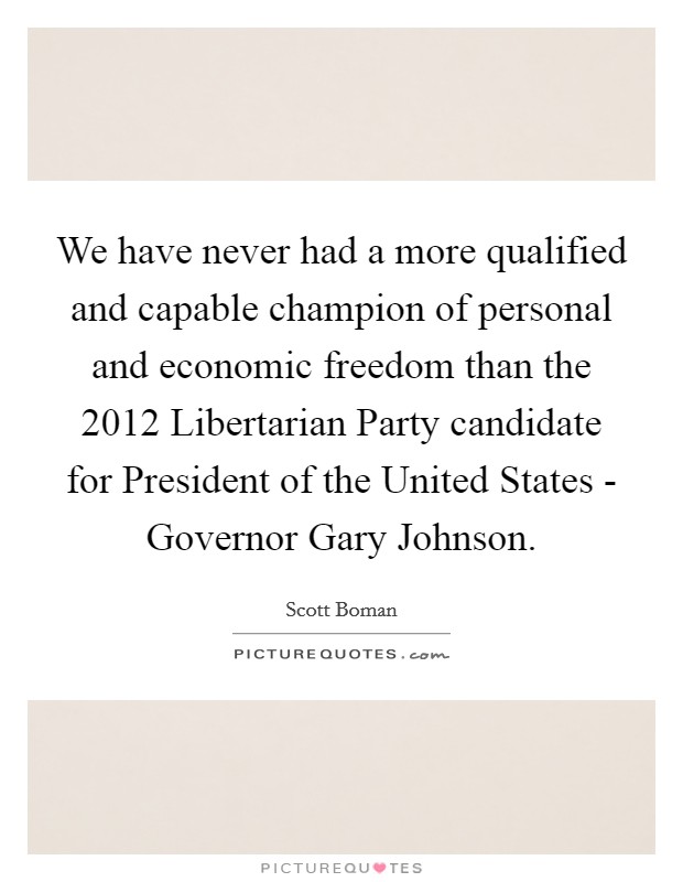 We have never had a more qualified and capable champion of personal and economic freedom than the 2012 Libertarian Party candidate for President of the United States - Governor Gary Johnson. Picture Quote #1