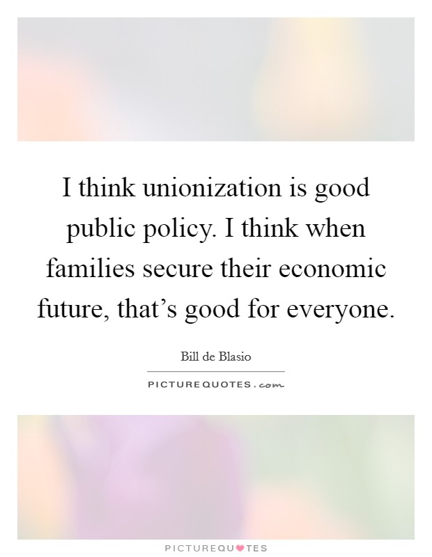 I think unionization is good public policy. I think when families secure their economic future, that's good for everyone. Picture Quote #1