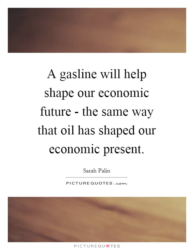 A gasline will help shape our economic future - the same way that oil has shaped our economic present. Picture Quote #1