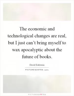 The economic and technological changes are real, but I just can’t bring myself to wax apocalyptic about the future of books Picture Quote #1