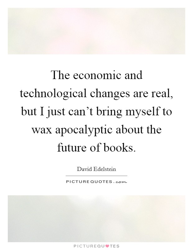 The economic and technological changes are real, but I just can't bring myself to wax apocalyptic about the future of books. Picture Quote #1