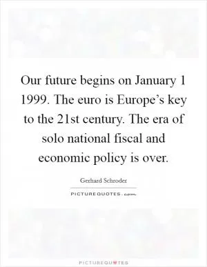 Our future begins on January 1 1999. The euro is Europe’s key to the 21st century. The era of solo national fiscal and economic policy is over Picture Quote #1