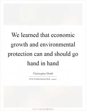 We learned that economic growth and environmental protection can and should go hand in hand Picture Quote #1