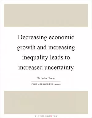 Decreasing economic growth and increasing inequality leads to increased uncertainty Picture Quote #1