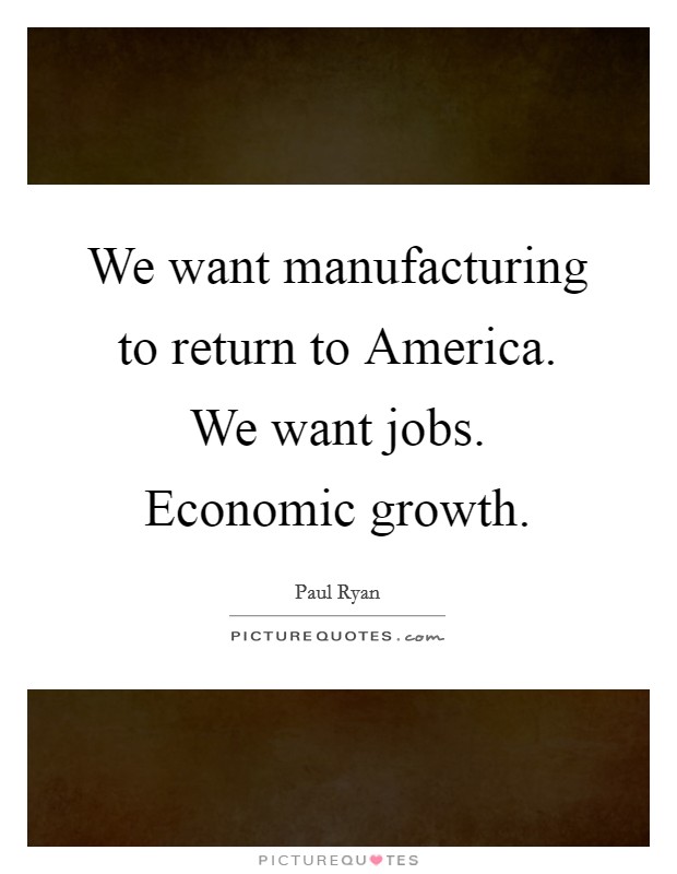 We want manufacturing to return to America. We want jobs. Economic growth. Picture Quote #1