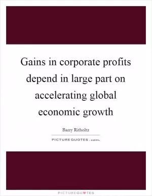 Gains in corporate profits depend in large part on accelerating global economic growth Picture Quote #1