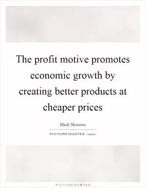 The profit motive promotes economic growth by creating better products at cheaper prices Picture Quote #1