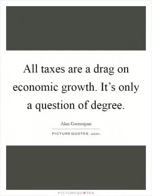 All taxes are a drag on economic growth. It’s only a question of degree Picture Quote #1