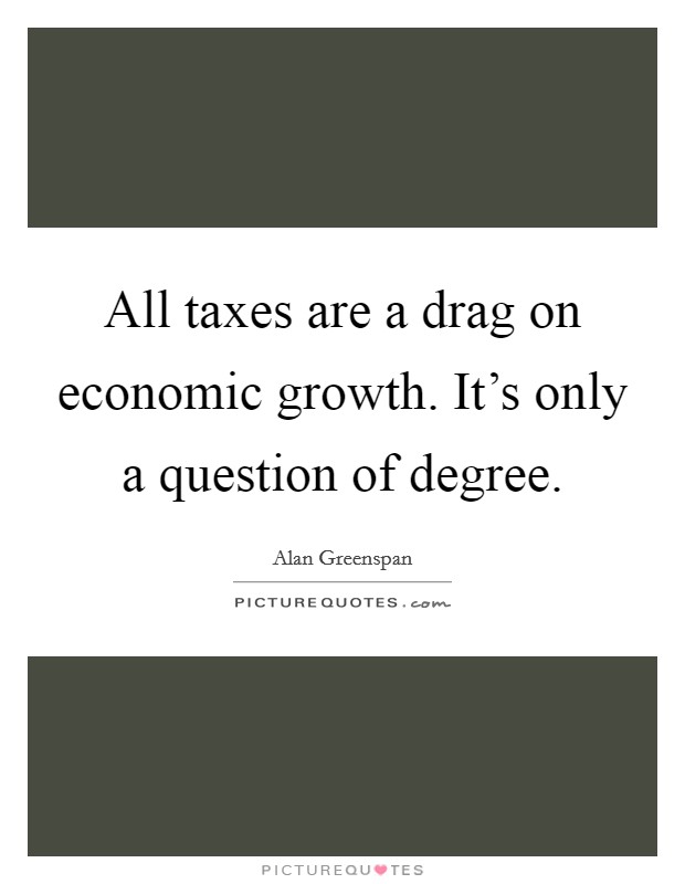 All taxes are a drag on economic growth. It's only a question of degree. Picture Quote #1