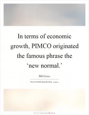 In terms of economic growth, PIMCO originated the famous phrase the ‘new normal.’ Picture Quote #1