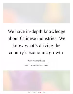 We have in-depth knowledge about Chinese industries. We know what’s driving the country’s economic growth Picture Quote #1