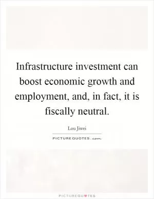 Infrastructure investment can boost economic growth and employment, and, in fact, it is fiscally neutral Picture Quote #1