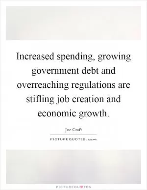 Increased spending, growing government debt and overreaching regulations are stifling job creation and economic growth Picture Quote #1