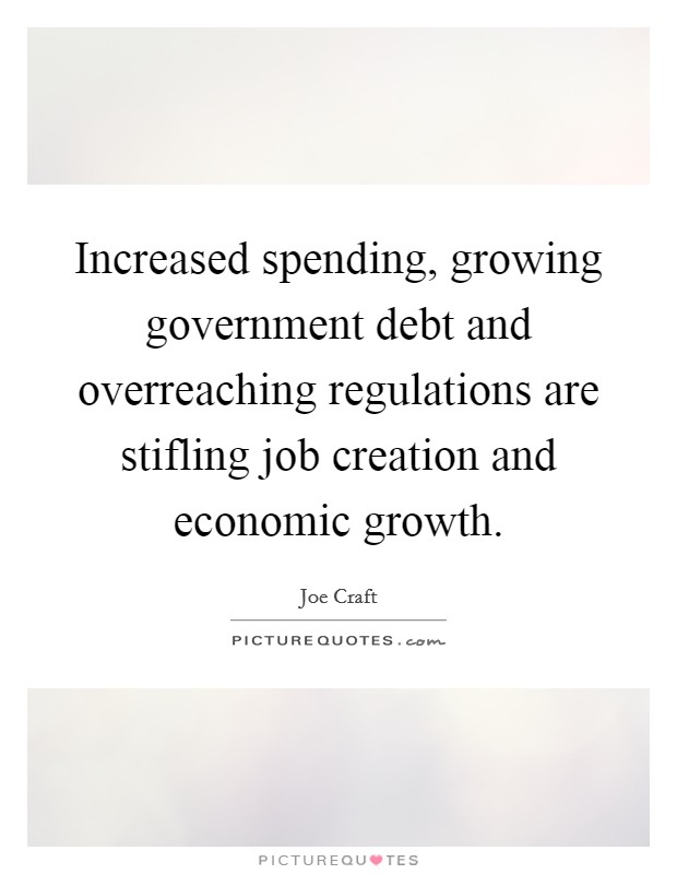 Increased spending, growing government debt and overreaching regulations are stifling job creation and economic growth. Picture Quote #1