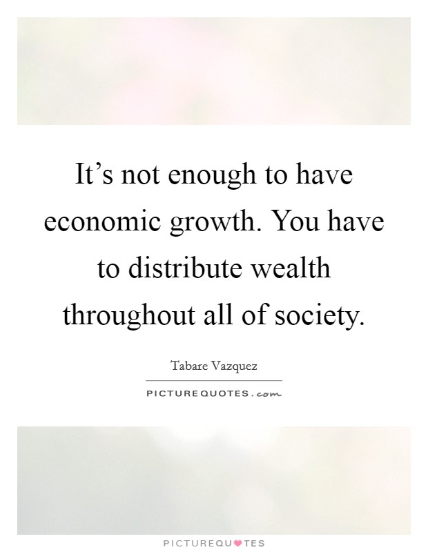 It’s not enough to have economic growth. You have to distribute wealth throughout all of society Picture Quote #1
