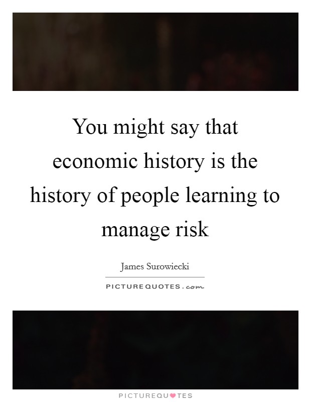 You might say that economic history is the history of people learning to manage risk Picture Quote #1