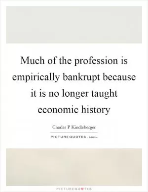 Much of the profession is empirically bankrupt because it is no longer taught economic history Picture Quote #1