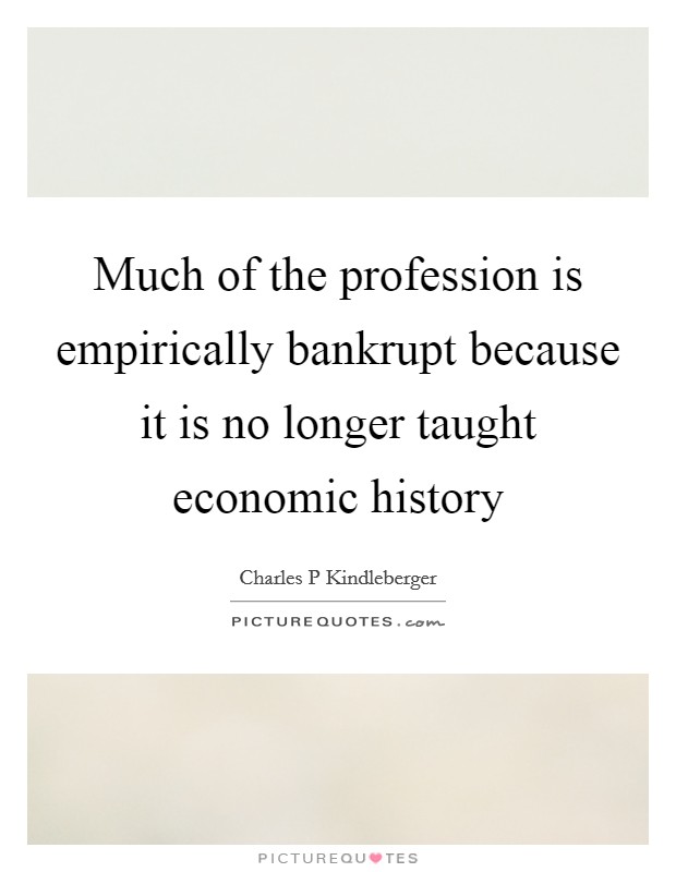 Much of the profession is empirically bankrupt because it is no longer taught economic history Picture Quote #1
