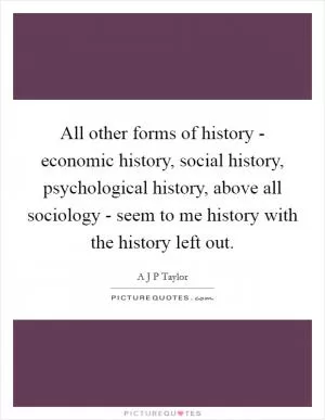 All other forms of history - economic history, social history, psychological history, above all sociology - seem to me history with the history left out Picture Quote #1