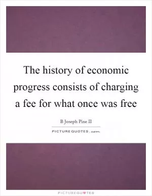 The history of economic progress consists of charging a fee for what once was free Picture Quote #1