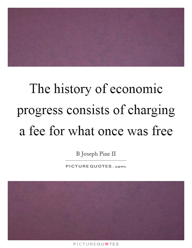 The history of economic progress consists of charging a fee for what once was free Picture Quote #1