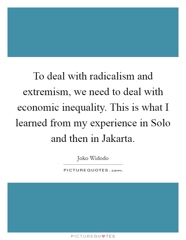 To deal with radicalism and extremism, we need to deal with economic inequality. This is what I learned from my experience in Solo and then in Jakarta. Picture Quote #1