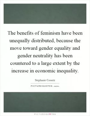 The benefits of feminism have been unequally distributed, because the move toward gender equality and gender neutrality has been countered to a large extent by the increase in economic inequality Picture Quote #1