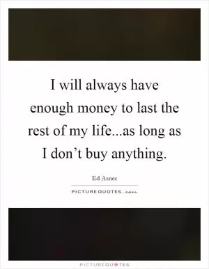 I will always have enough money to last the rest of my life...as long as I don’t buy anything Picture Quote #1
